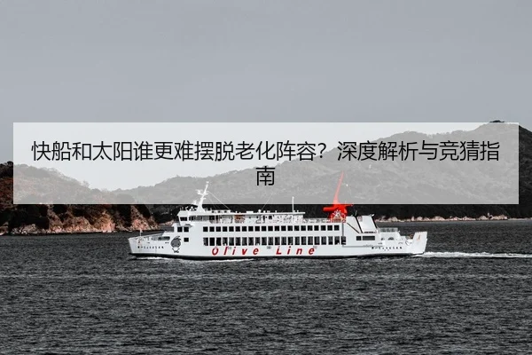 快船和太阳谁更难摆脱老化阵容？深度解析与竞猜指南