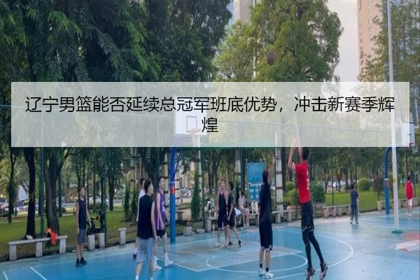 辽宁男篮能否延续总冠军班底优势，冲击新赛季辉煌