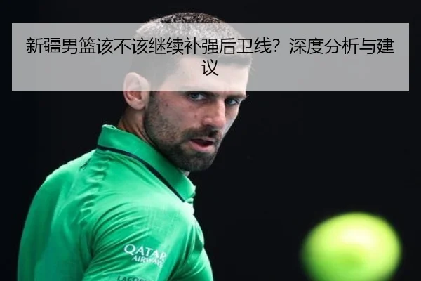 新疆男篮该不该继续补强后卫线？深度分析与建议