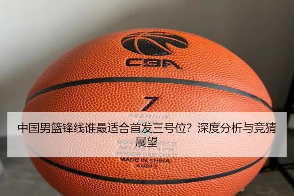 中国男篮锋线谁最适合首发三号位？深度分析与竞猜展望