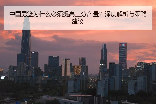 中国男篮为什么必须提高三分产量？深度解析与策略建议