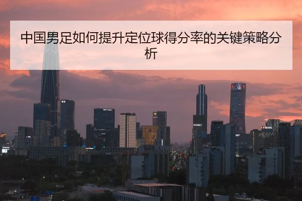 中国男足如何提升定位球得分率的关键策略分析