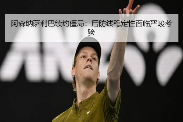 阿森纳萨利巴续约僵局：后防线稳定性面临严峻考验