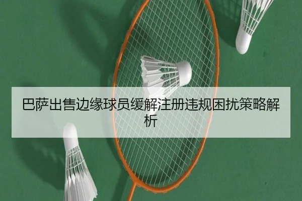巴萨出售边缘球员缓解注册违规困扰策略解析
