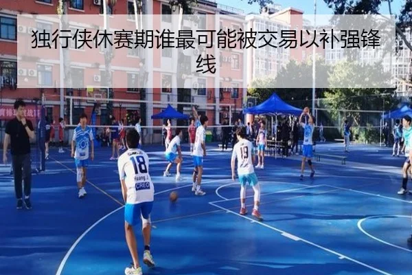 独行侠休赛期谁最可能被交易以补强锋线