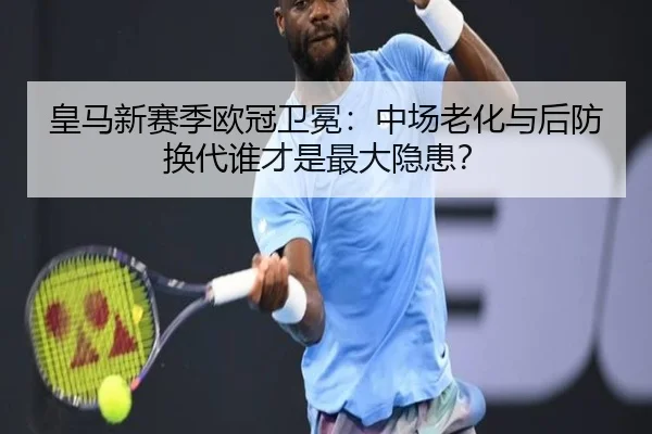 皇马新赛季欧冠卫冕：中场老化与后防换代谁才是最大隐患？