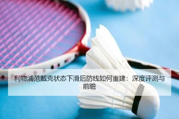 利物浦范戴克状态下滑后防线如何重建：深度评测与前瞻