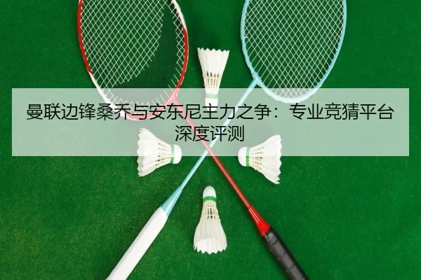 曼联边锋桑乔与安东尼主力之争：专业竞猜平台深度评测