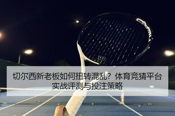 切尔西新老板如何扭转混乱？体育竞猜平台实战评测与投注策略